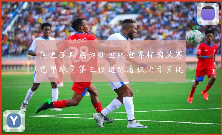 阿里亚斯成为新世纪世界杯淘汰赛巴甲球员第三位进球者仅次于罗比尼奥