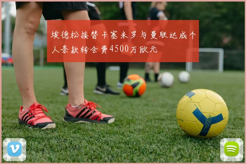 埃德松接替卡塞米罗与曼联达成个人条款转会费4500万欧元