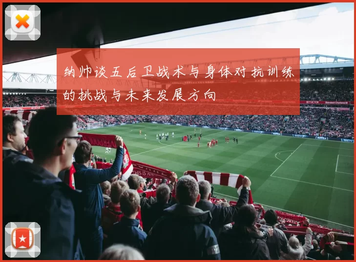 纳帅谈五后卫战术与身体对抗训练的挑战与未来发展方向