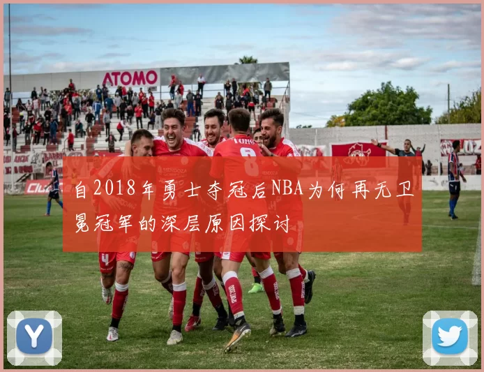 自2018年勇士夺冠后NBA为何再无卫冕冠军的深层原因探讨