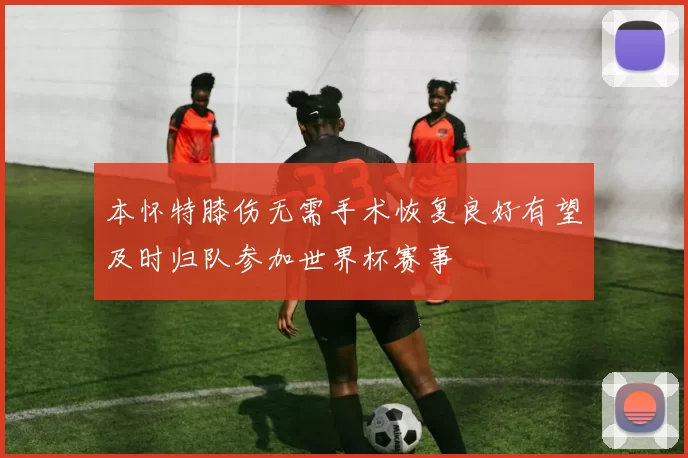 本怀特膝伤无需手术恢复良好有望及时归队参加世界杯赛事