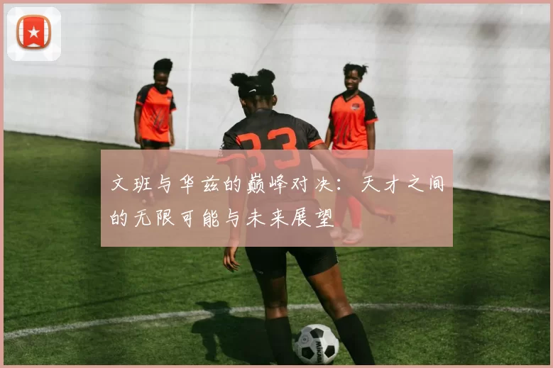 文班与华兹的巅峰对决：天才之间的无限可能与未来展望