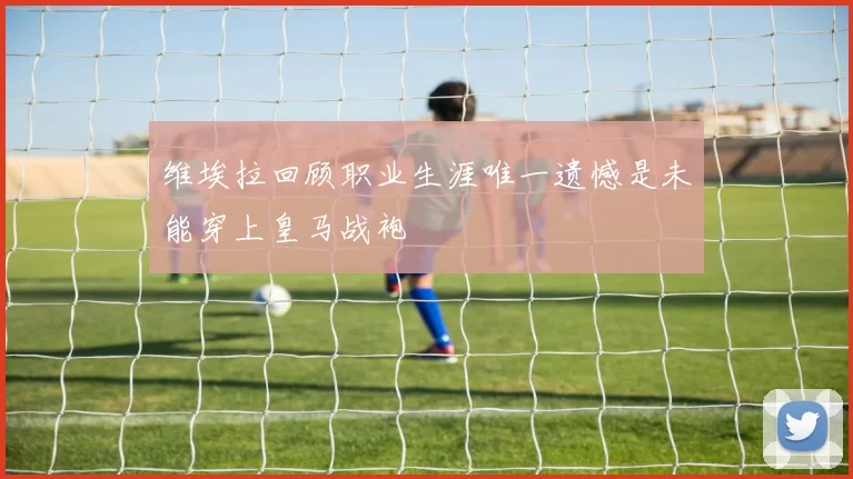 维埃拉回顾职业生涯唯一遗憾是未能穿上皇马战袍