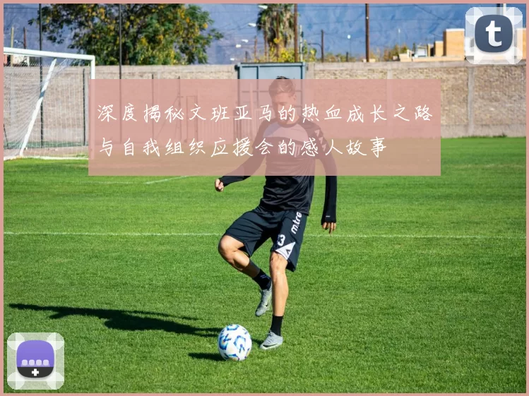 深度揭秘文班亚马的热血成长之路与自我组织应援会的感人故事