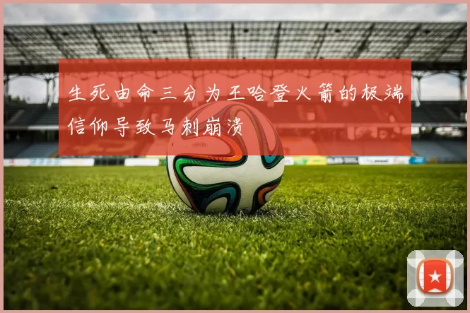 生死由命三分为王哈登火箭的极端信仰导致马刺崩溃