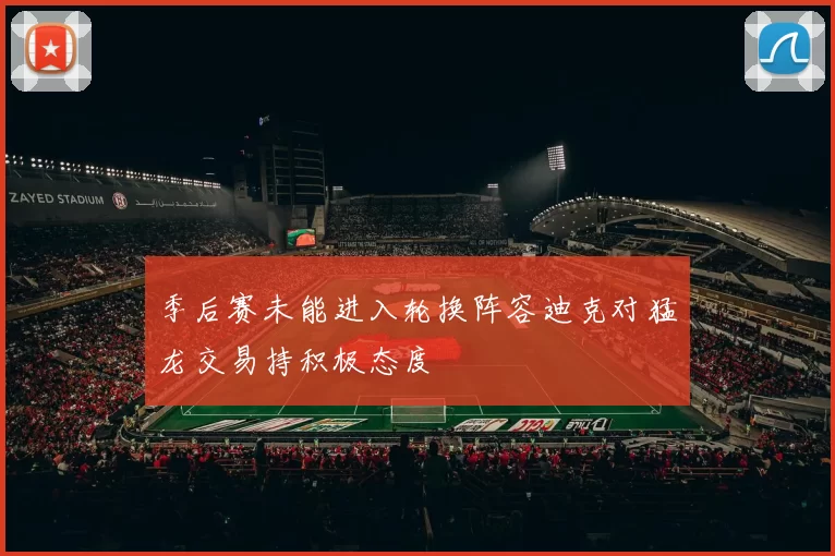 季后赛未能进入轮换阵容迪克对猛龙交易持积极态度