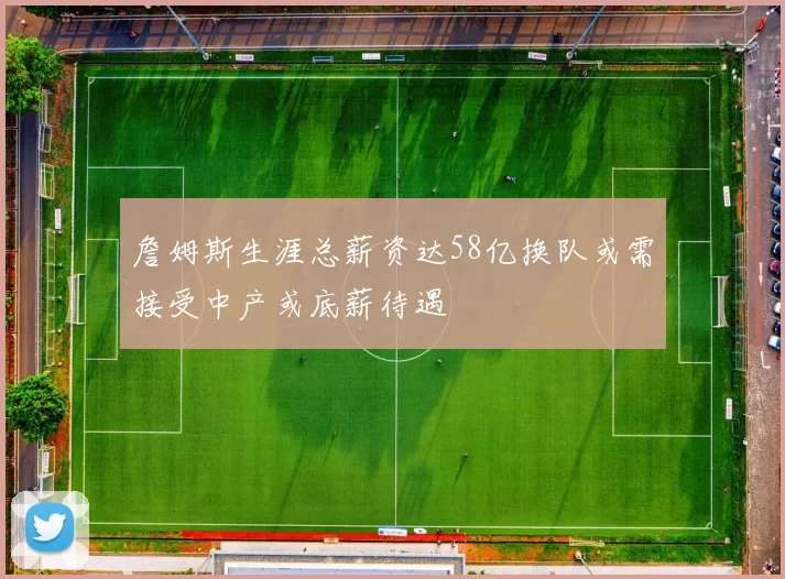 詹姆斯生涯总薪资达58亿换队或需接受中产或底薪待遇