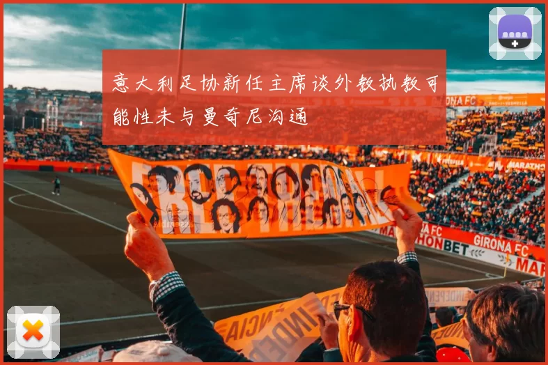 意大利足协新任主席谈外教执教可能性未与曼奇尼沟通