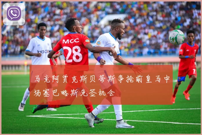 马竞阿贾克斯贝蒂斯争抢前皇马中场塞巴略斯免签机会