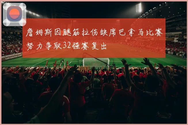 詹姆斯因腿筋拉伤缺席巴拿马比赛努力争取32强赛复出