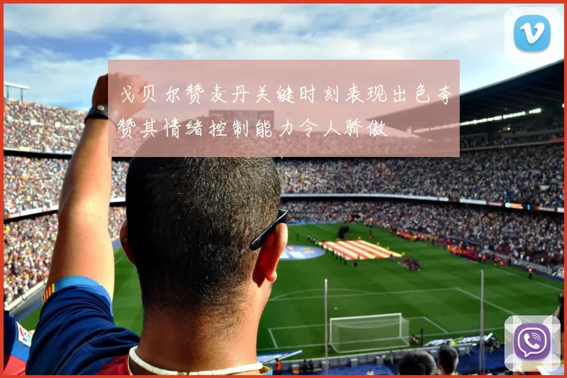戈贝尔赞麦丹关键时刻表现出色夸赞其情绪控制能力令人骄傲