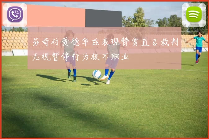 芬奇对爱德华兹表现赞赏直言裁判无视暂停行为极不职业