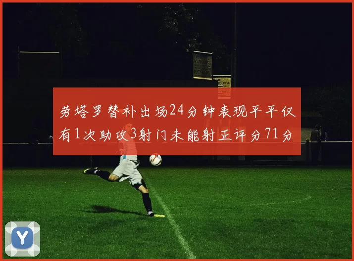 劳塔罗替补出场24分钟表现平平仅有1次助攻3射门未能射正评分71分