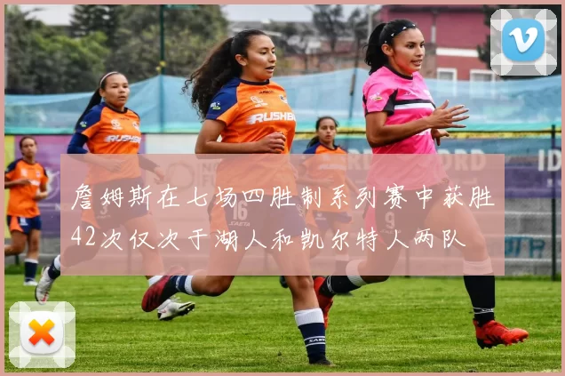 詹姆斯在七场四胜制系列赛中获胜42次仅次于湖人和凯尔特人两队