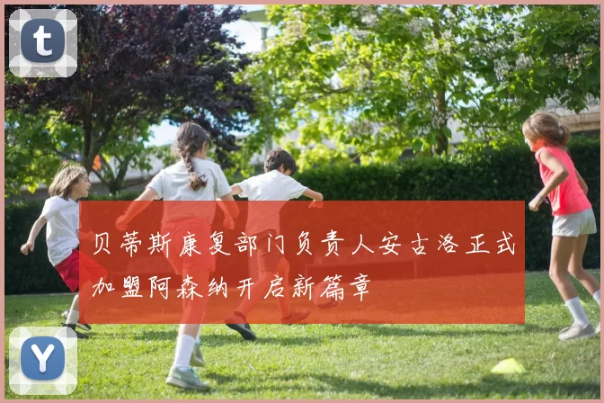 贝蒂斯康复部门负责人安古洛正式加盟阿森纳开启新篇章