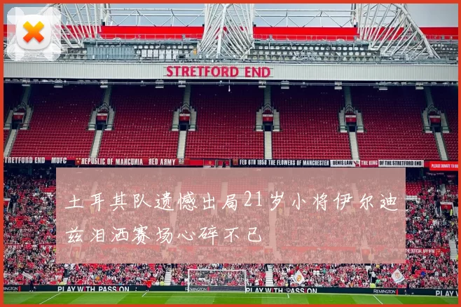 土耳其队遗憾出局21岁小将伊尔迪兹泪洒赛场心碎不已