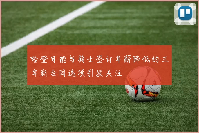 哈登可能与骑士签订年薪降低的三年新合同选项引发关注